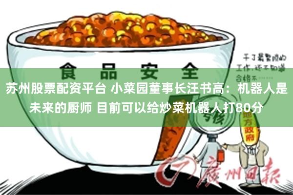 苏州股票配资平台 小菜园董事长汪书高：机器人是未来的厨师 目前可以给炒菜机器人打80分