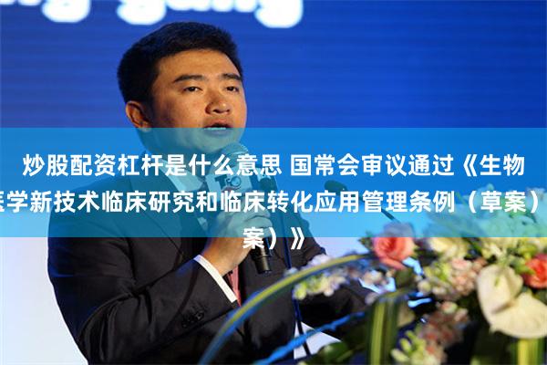 炒股配资杠杆是什么意思 国常会审议通过《生物医学新技术临床研究和临床转化应用管理条例（草案）》