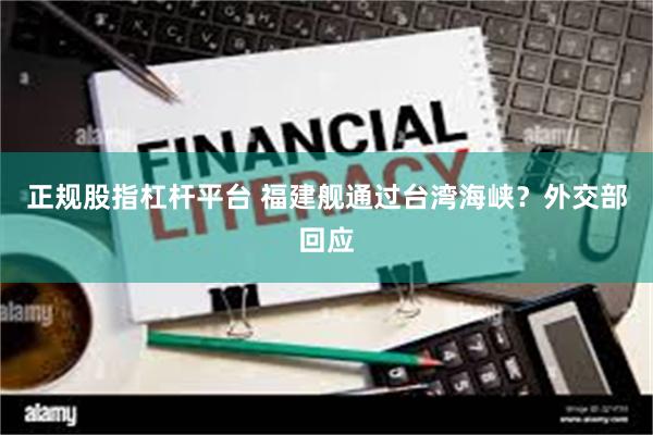 正规股指杠杆平台 福建舰通过台湾海峡？外交部回应