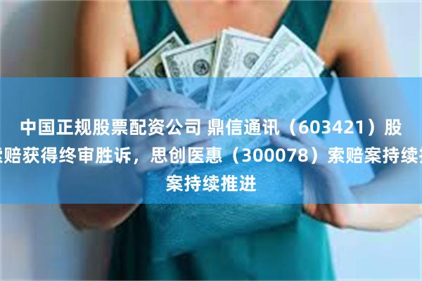 中国正规股票配资公司 鼎信通讯（603421）股民索赔获得终审胜诉，思创医惠（300078）索赔案持续推进