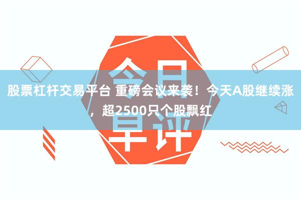 股票杠杆交易平台 重磅会议来袭！今天A股继续涨，超2500只个股飘红