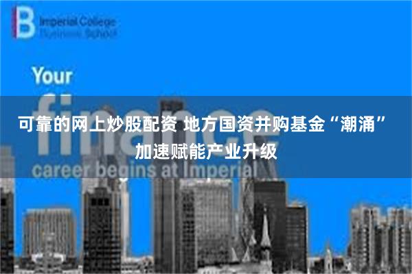 可靠的网上炒股配资 地方国资并购基金“潮涌” 加速赋能产业升级