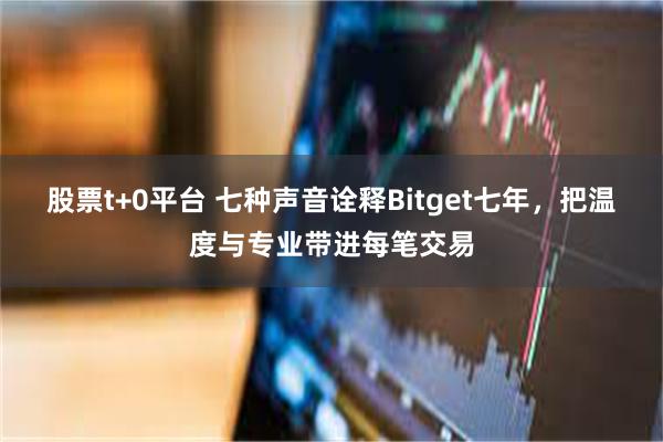 股票t+0平台 七种声音诠释Bitget七年，把温度与专业带进每笔交易