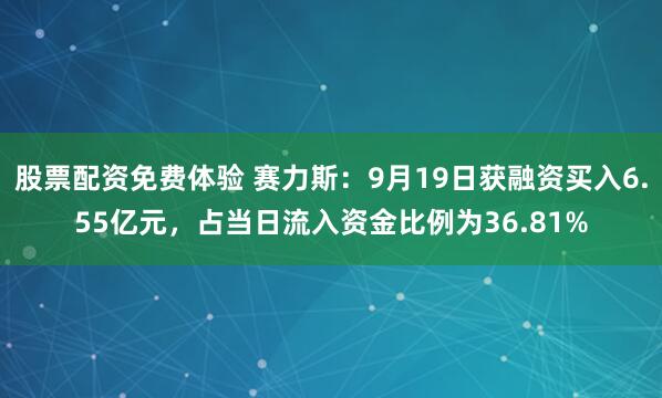 股票配资免费体验 赛力斯：9月19日获融资买入6.55亿元，占当日流入资金比例为36.81%
