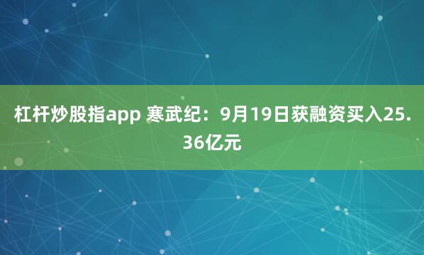 杠杆炒股指app 寒武纪：9月19日获融资买入25.36亿元
