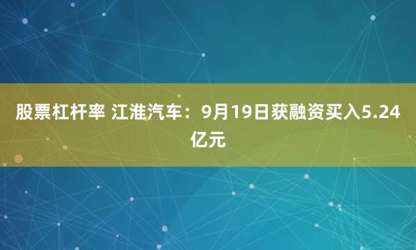 股票杠杆率 江淮汽车：9月19日获融资买入5.24亿元