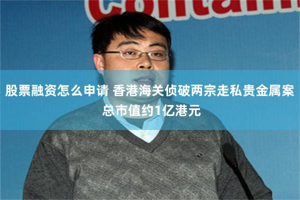 股票融资怎么申请 香港海关侦破两宗走私贵金属案 总市值约1亿港元