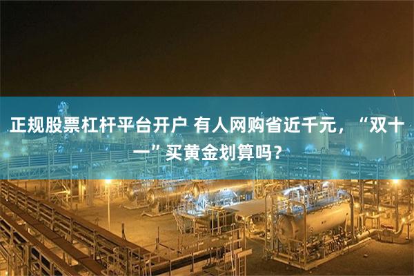 正规股票杠杆平台开户 有人网购省近千元，“双十一”买黄金划算吗？