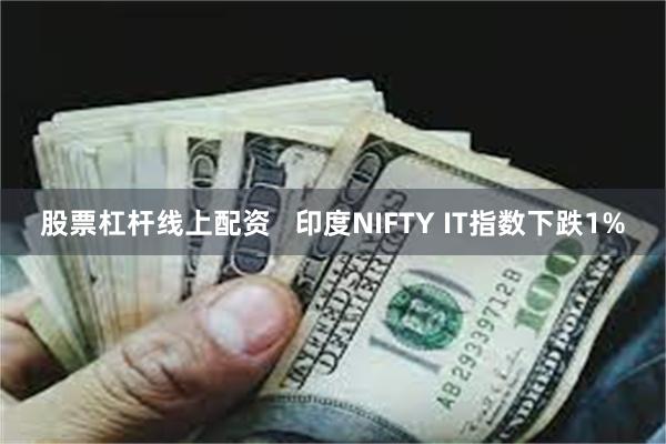 股票杠杆线上配资   印度NIFTY IT指数下跌1%