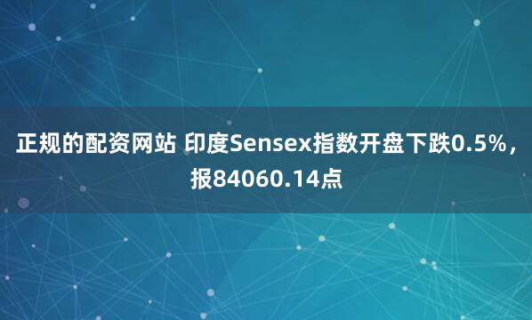 正规的配资网站 印度Sensex指数开盘下跌0.5%，报84060.14点