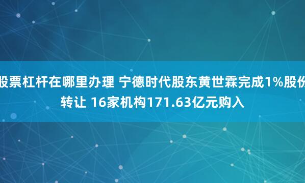 股票杠杆在哪里办理 宁德时代股东黄世霖完成1%股份转让 16家机构171.63亿元购入