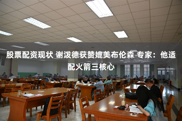 股票配资现状 谢泼德获赞媲美布伦森 专家：他适配火箭三核心