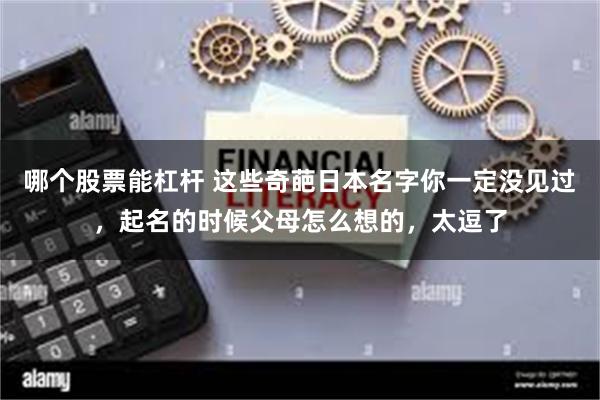 哪个股票能杠杆 这些奇葩日本名字你一定没见过,起名的时候父母怎么想的,太逗了