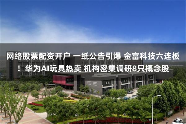 网络股票配资开户 一纸公告引爆 金富科技六连板!华为AI玩具热卖 机构密集调研8只概念股