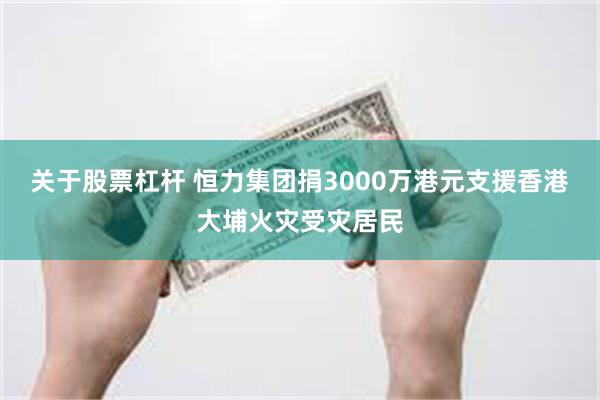 关于股票杠杆 恒力集团捐3000万港元支援香港大埔火灾受灾居民
