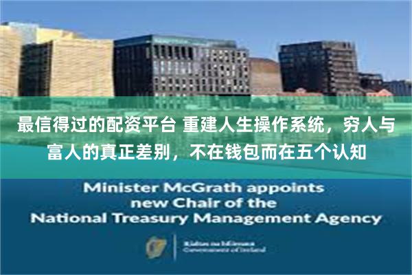 最信得过的配资平台 重建人生操作系统,穷人与富人的真正差别,不在钱包而在五个认知