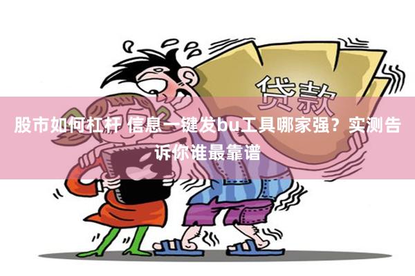 股市如何杠杆 信息一键发bu工具哪家强？实测告诉你谁最靠谱