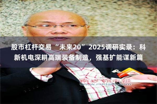 股市杠杆交易 “未来20” 2025调研实录：科新机电深耕高端装备制造，强基扩能谋新篇