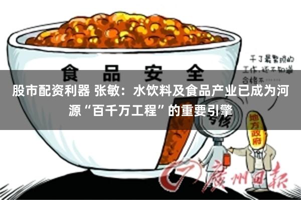 股市配资利器 张敏：水饮料及食品产业已成为河源“百千万工程”的重要引擎