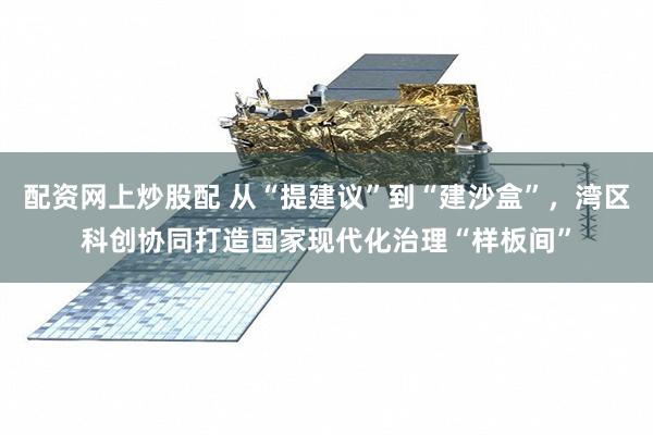 配资网上炒股配 从“提建议”到“建沙盒”，湾区科创协同打造国家现代化治理“样板间”