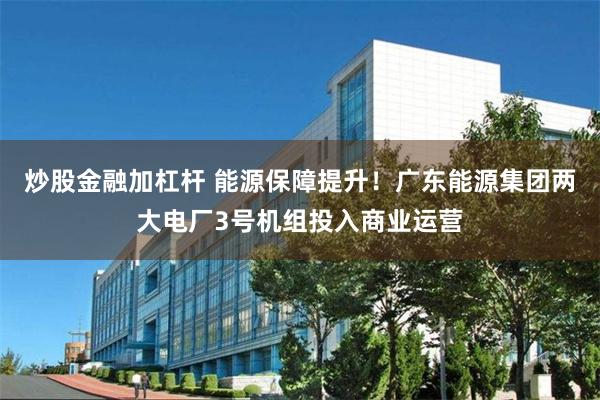 炒股金融加杠杆 能源保障提升！广东能源集团两大电厂3号机组投入商业运营