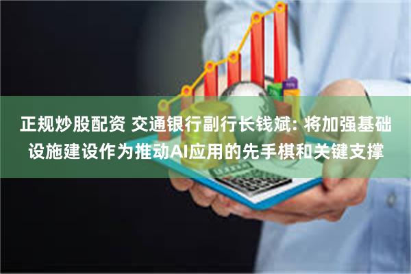 正规炒股配资 交通银行副行长钱斌: 将加强基础设施建设作为推动AI应用的先手棋和关键支撑