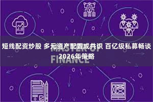短线配资炒股 多元资产配置成共识 百亿级私募畅谈2026年策略