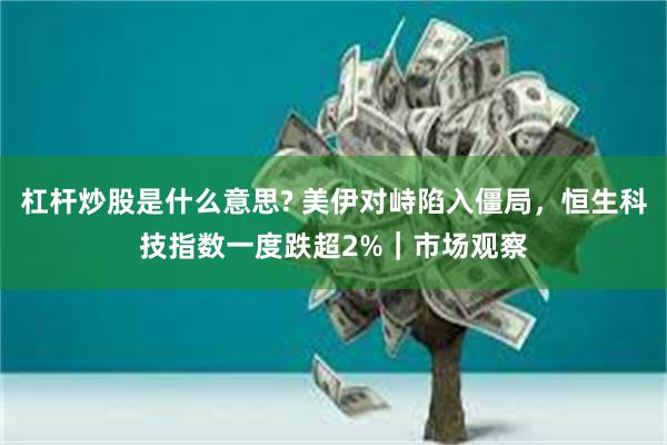 杠杆炒股是什么意思? 美伊对峙陷入僵局，恒生科技指数一度跌超2%｜市场观察