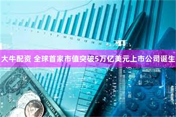 大牛配资 全球首家市值突破5万亿美元上市公司诞生