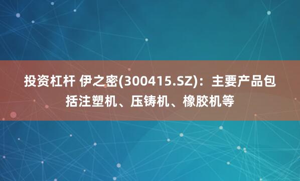 投资杠杆 伊之密(300415.SZ)：主要产品包括注塑机、压铸机、橡胶机等