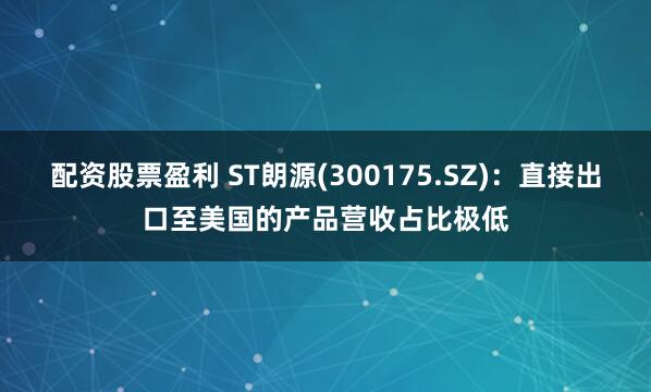 配资股票盈利 ST朗源(300175.SZ)：直接出口至美国的产品营收占比极低