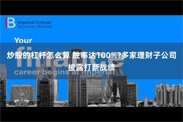 炒股的杠杆怎么算 胜率达100%?多家理财子公司披露打新战绩