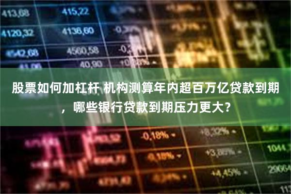 股票如何加杠杆 机构测算年内超百万亿贷款到期，哪些银行贷款到期压力更大？