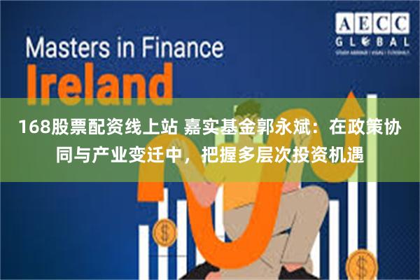 168股票配资线上站 嘉实基金郭永斌：在政策协同与产业变迁中，把握多层次投资机遇
