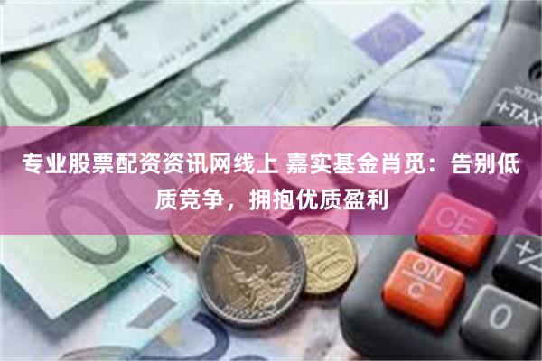 专业股票配资资讯网线上 嘉实基金肖觅：告别低质竞争，拥抱优质盈利