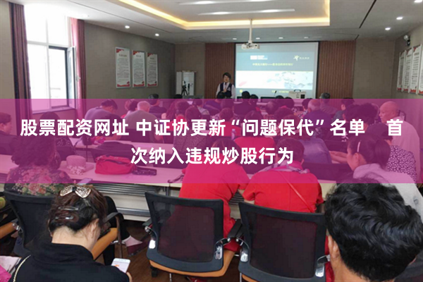 股票配资网址 中证协更新“问题保代”名单    首次纳入违规炒股行为
