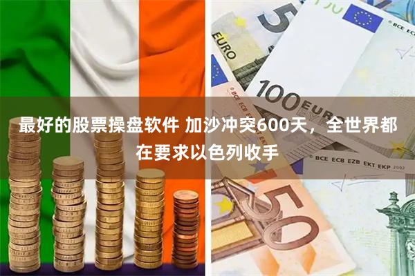 最好的股票操盘软件 加沙冲突600天，全世界都在要求以色列收手