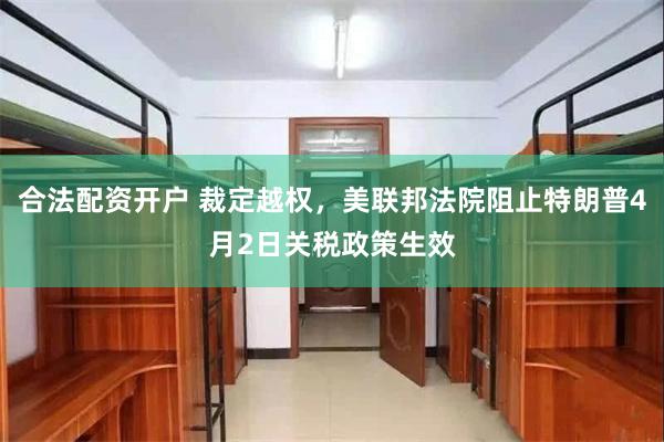 合法配资开户 裁定越权，美联邦法院阻止特朗普4月2日关税政策生效
