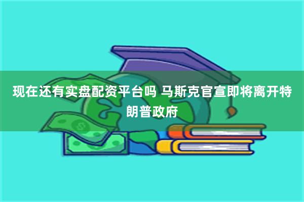 现在还有实盘配资平台吗 马斯克官宣即将离开特朗普政府