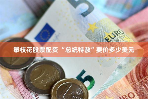 攀枝花股票配资 “总统特赦”要价多少美元