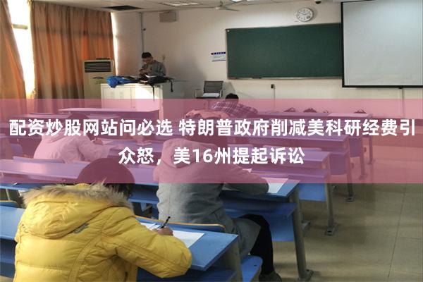 配资炒股网站问必选 特朗普政府削减美科研经费引众怒，美16州提起诉讼
