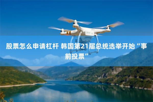 股票怎么申请杠杆 韩国第21届总统选举开始“事前投票”