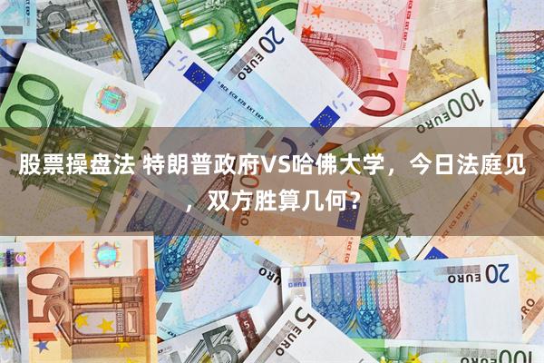 股票操盘法 特朗普政府VS哈佛大学，今日法庭见，双方胜算几何？