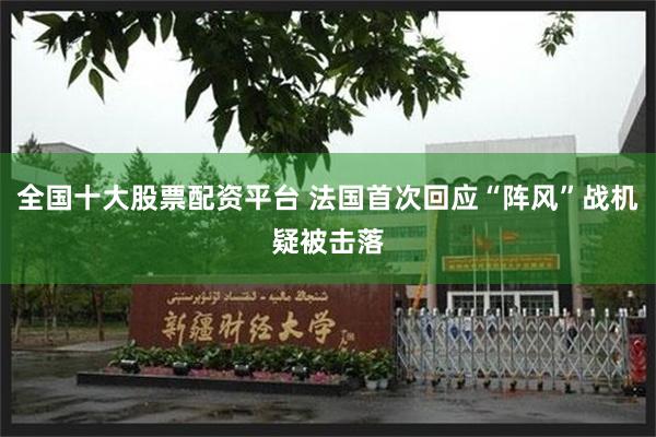 全国十大股票配资平台 法国首次回应“阵风”战机疑被击落