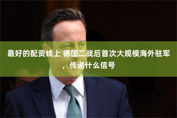 最好的配资线上 德国二战后首次大规模海外驻军，传递什么信号