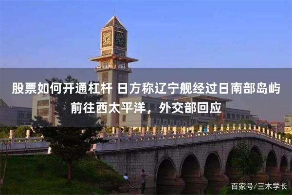 股票如何开通杠杆 日方称辽宁舰经过日南部岛屿前往西太平洋，外交部回应