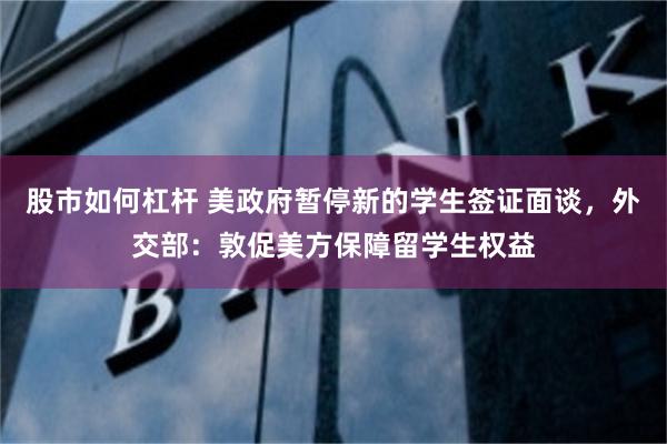 股市如何杠杆 美政府暂停新的学生签证面谈，外交部：敦促美方保障留学生权益