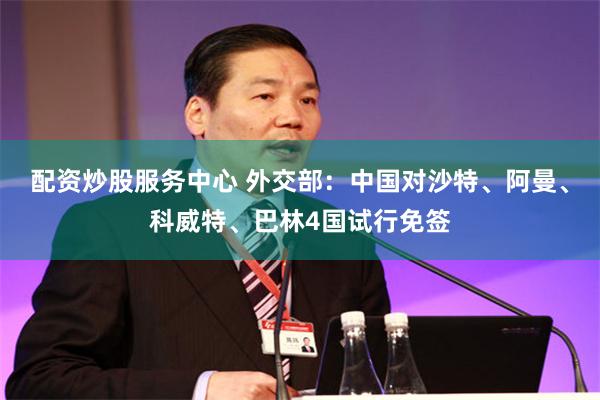 配资炒股服务中心 外交部：中国对沙特、阿曼、科威特、巴林4国试行免签