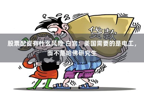 股票配资有什么风险 白宫：美国需要的是电工，而不是哈佛研究生