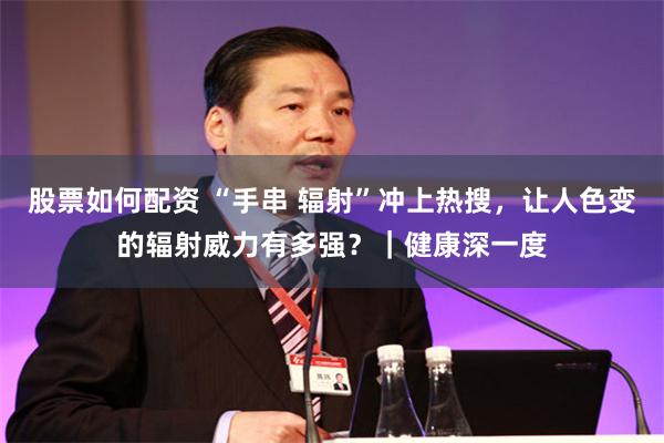 股票如何配资 “手串 辐射”冲上热搜，让人色变的辐射威力有多强？｜健康深一度